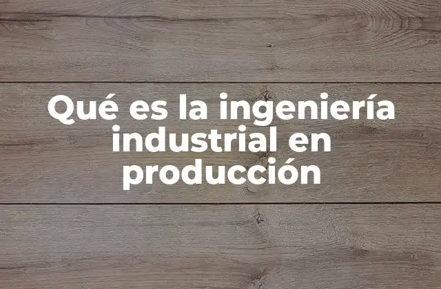 Qué es la Ingeniería Industrial en Producción