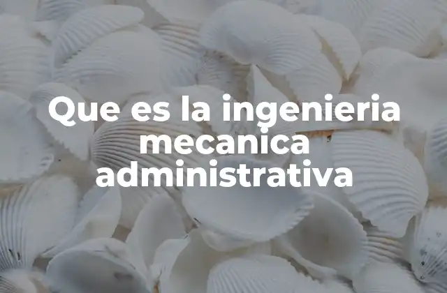 Que es la Ingenieria Mecanica Administrativa