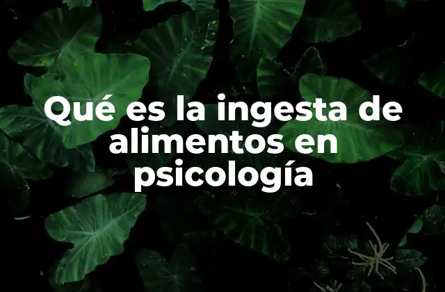 Qué es la Ingesta de Alimentos en Psicología