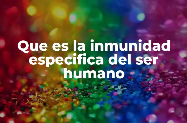 Que es la Inmunidad Especifica Del Ser Humano