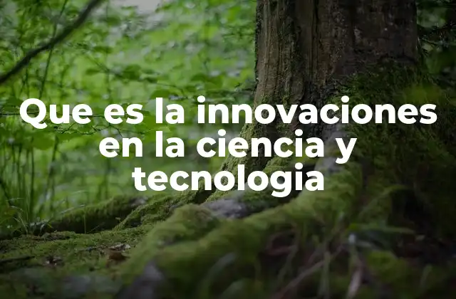 Que es la Innovaciones en la Ciencia y Tecnologia