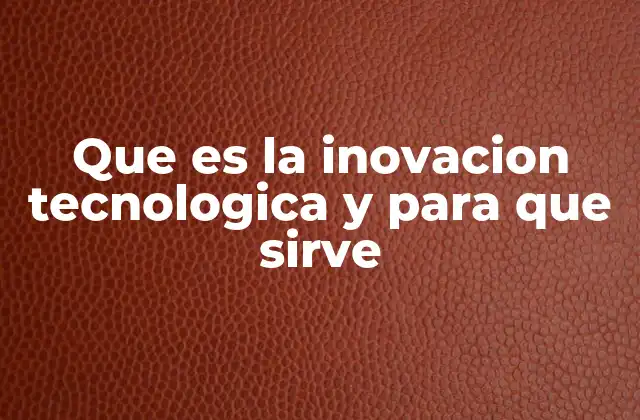 Que es la Inovacion Tecnologica y para que Sirve