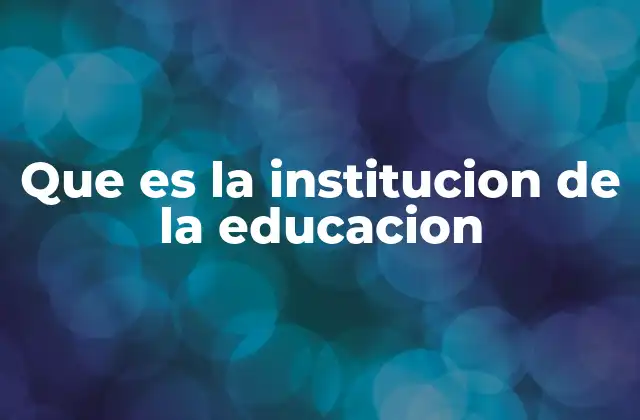 Que es la Institucion de la Educacion 2 El papel de las instituciones educativas en la sociedad