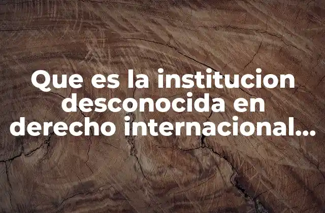 Que es la Institucion Desconocida en Derecho Internacional Privado