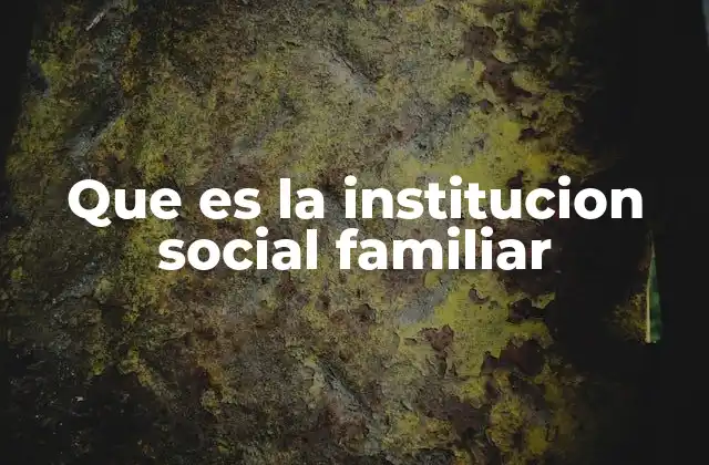 Que es la Institucion Social Familiar