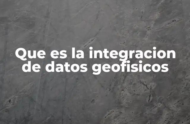 Que es la Integracion de Datos Geofisicos