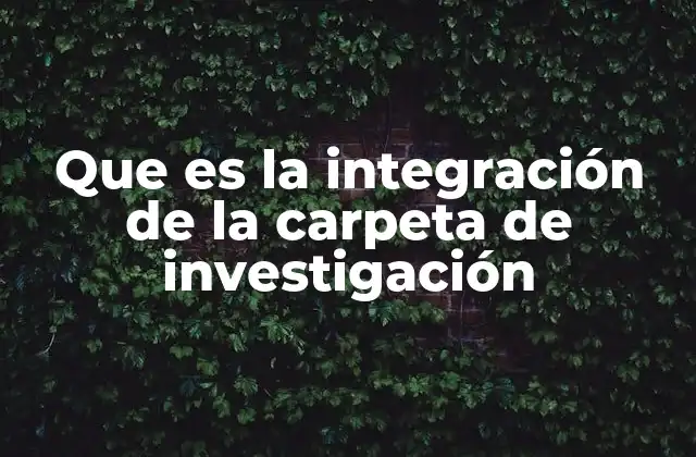 Que es la Integración de la Carpeta de Investigación 2 La estructura como pilar fundamental