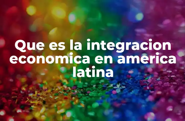 Que es la Integracion Economica en America Latina
