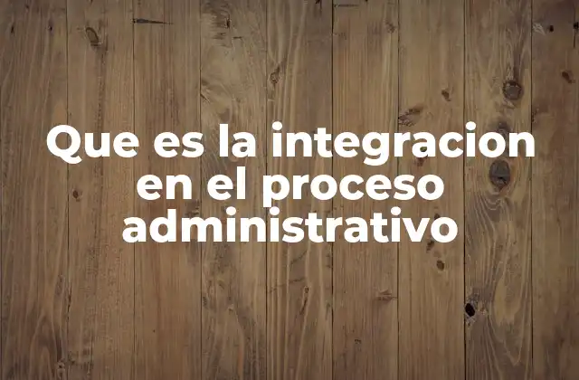 Que es la Integracion en el Proceso Administrativo