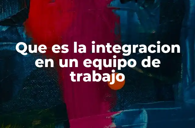 Que es la Integracion en un Equipo de Trabajo