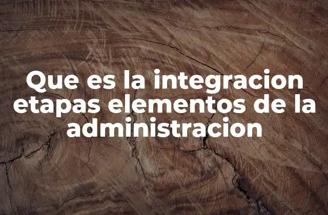 Que es la Integracion Etapas Elementos de la Administracion
