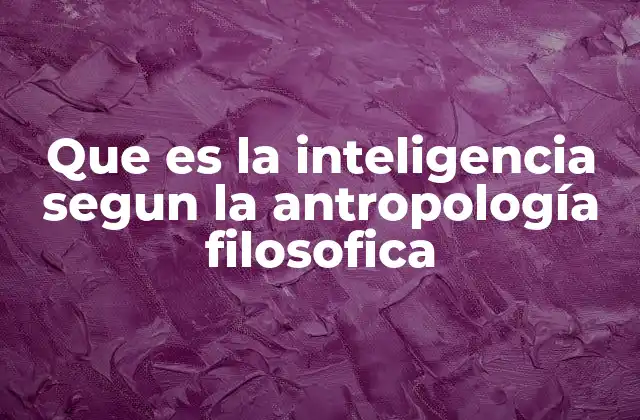 Que es la Inteligencia Segun la Antropología Filosofica