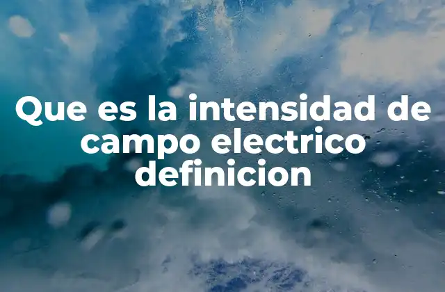 Que es la Intensidad de Campo Electrico Definicion