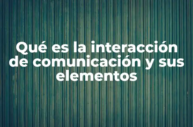 Qué es la Interacción de Comunicación y Sus Elementos