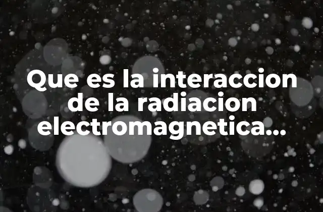 Que es la Interaccion de la Radiacion Electromagnetica Materia