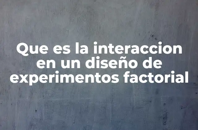 Que es la Interaccion en un Diseño de Experimentos Factorial