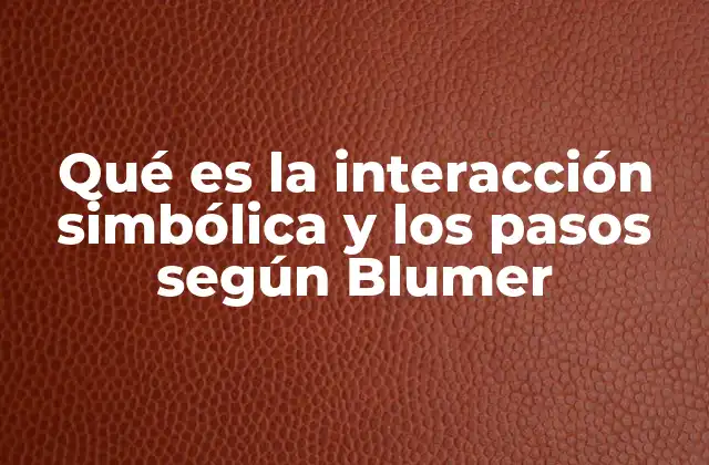 Qué es la Interacción Simbólica y los Pasos según Blumer