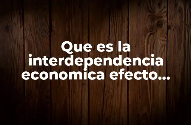 Que es la Interdependencia Economica Efecto Domino