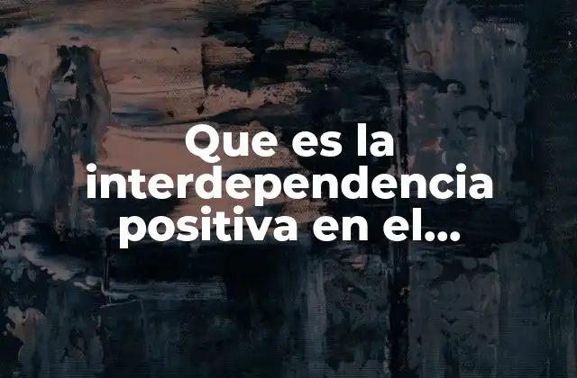 Que es la Interdependencia Positiva en el Aprendizaje Cooperativo 2 La clave para el éxito en el aprendizaje colaborativo