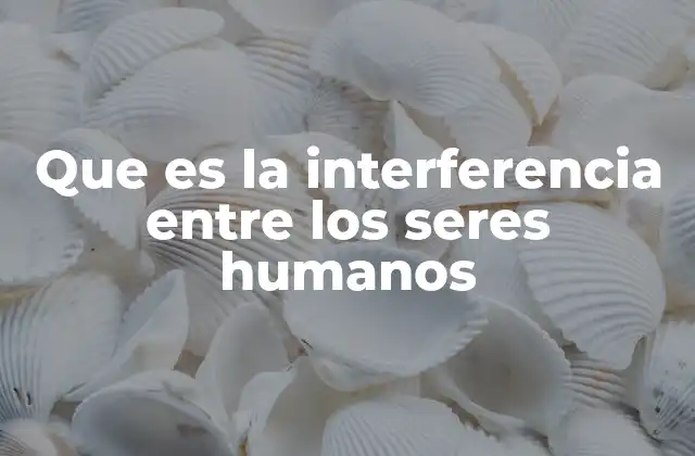 Que es la Interferencia entre los Seres Humanos 2 Las formas en que los humanos afectan mutuamente
