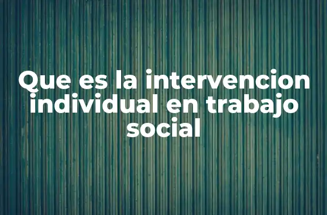 Que es la Intervencion Individual en Trabajo Social