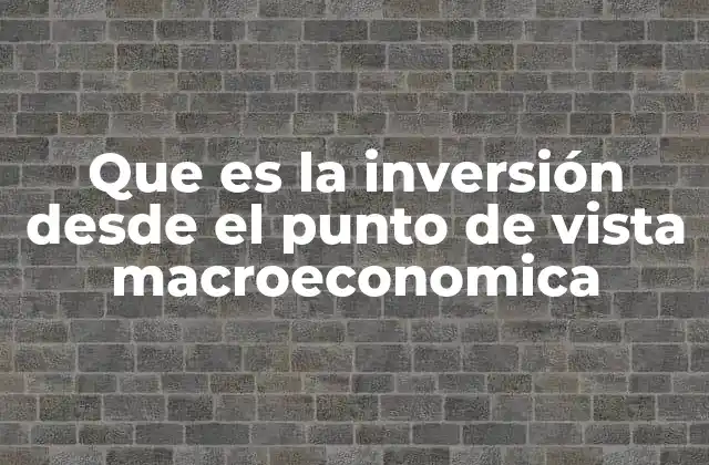 Que es la Inversión desde el Punto de Vista Macroeconomica