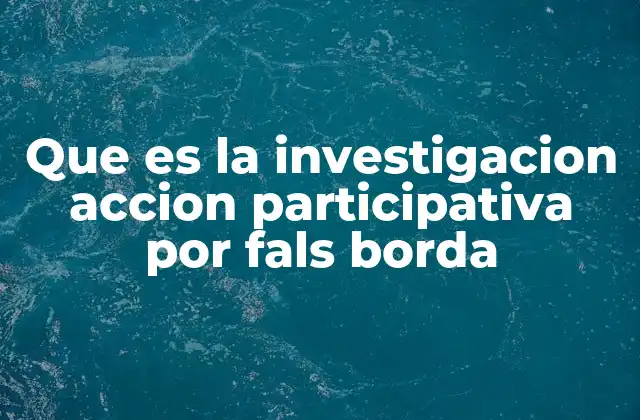 Que es la Investigacion Accion Participativa por Fals Borda