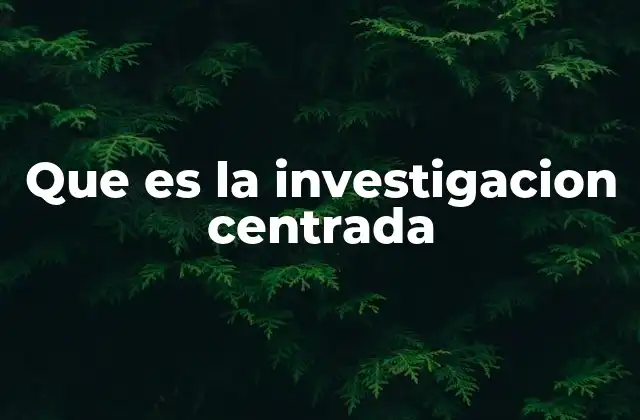 Que es la Investigacion Centrada