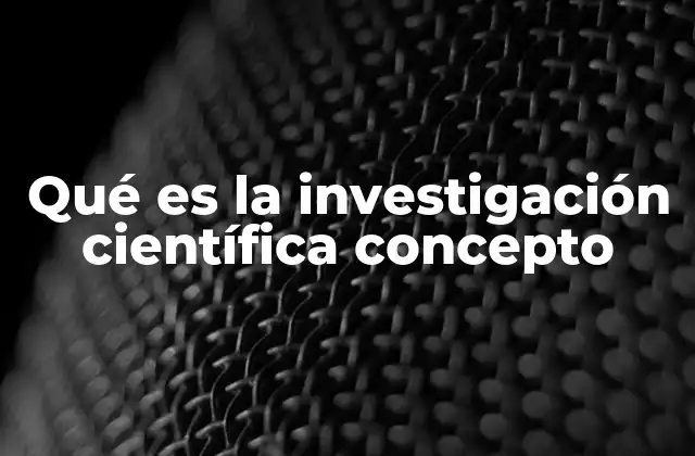 Qué es la Investigación Científica Concepto