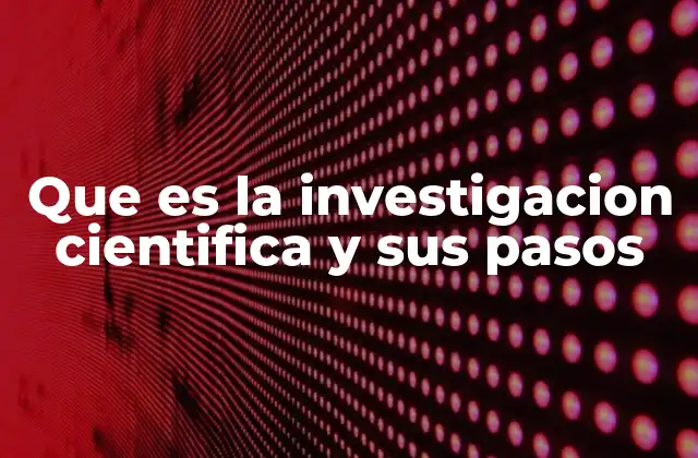 Que es la Investigacion Cientifica y Sus Pasos