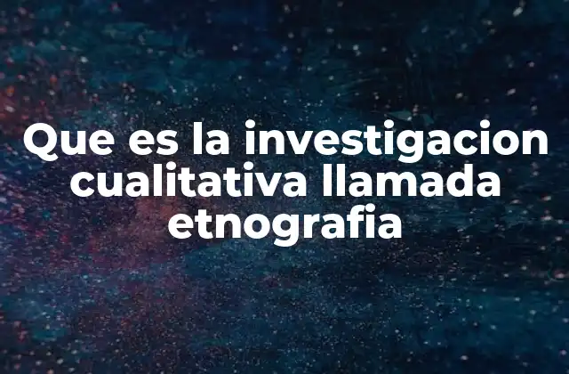 Que es la Investigacion Cualitativa Llamada Etnografia