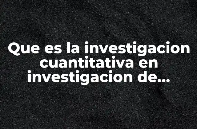 Que es la Investigacion Cuantitativa en Investigacion de Mercados