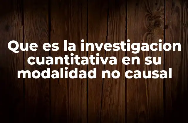 Que es la Investigacion Cuantitativa en Su Modalidad No Causal
