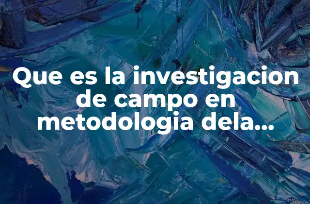 Que es la Investigacion de Campo en Metodologia Dela Investigacion
