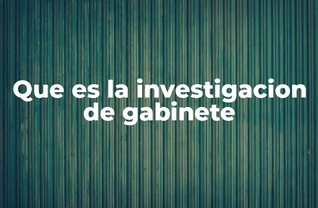 Que es la Investigacion de Gabinete