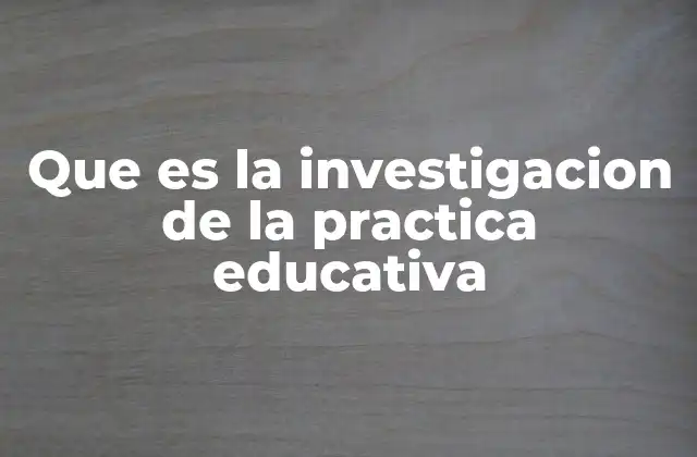 Que es la Investigacion de la Practica Educativa
