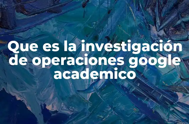 Que es la Investigación de Operaciones Google Academico