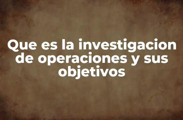 Que es la Investigacion de Operaciones y Sus Objetivos