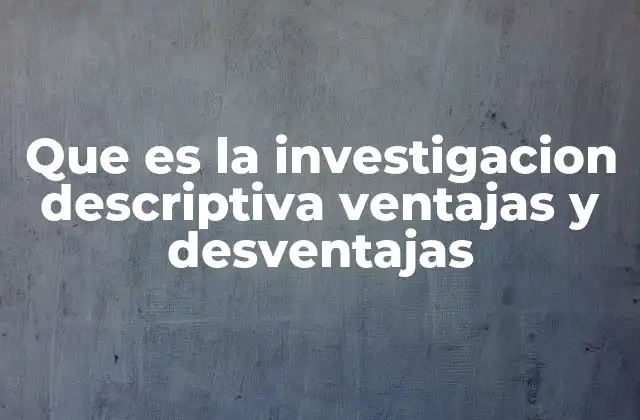 Que es la Investigacion Descriptiva Ventajas y Desventajas