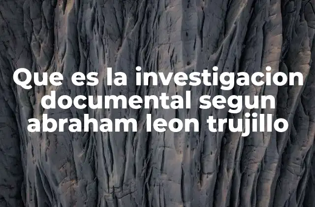 Que es la Investigacion Documental Segun Abraham Leon Trujillo