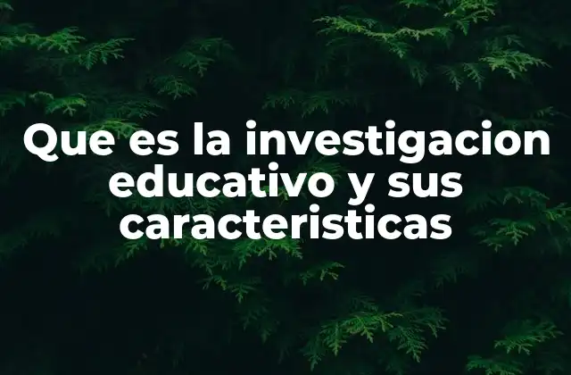 Que es la Investigacion Educativo y Sus Caracteristicas