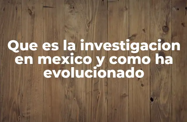 Que es la Investigacion en Mexico y como Ha Evolucionado
