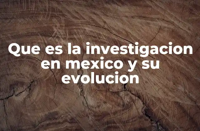 Que es la Investigacion en Mexico y Su Evolucion