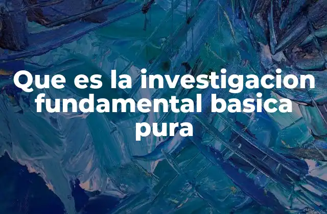 Que es la Investigacion Fundamental Basica Pura