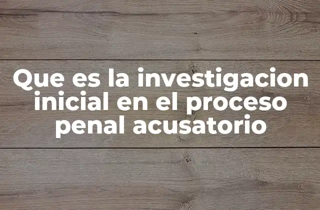 Que es la Investigacion Inicial en el Proceso Penal Acusatorio