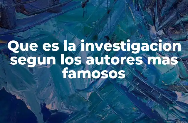 Que es la Investigacion Segun los Autores mas Famosos