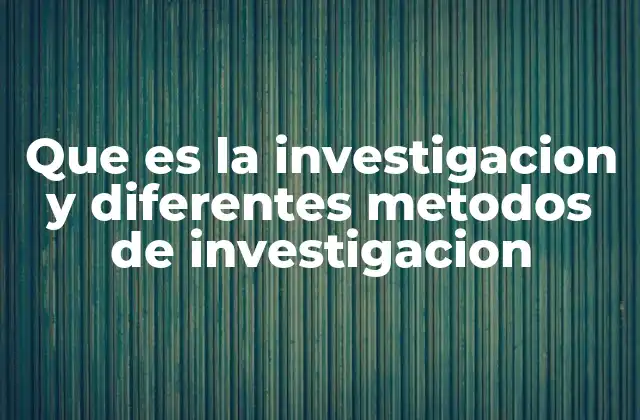 Que es la Investigacion y Diferentes Metodos de Investigacion