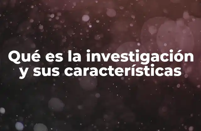 Qué es la Investigación y Sus Características