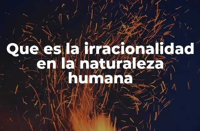 Que es la Irracionalidad en la Naturaleza Humana