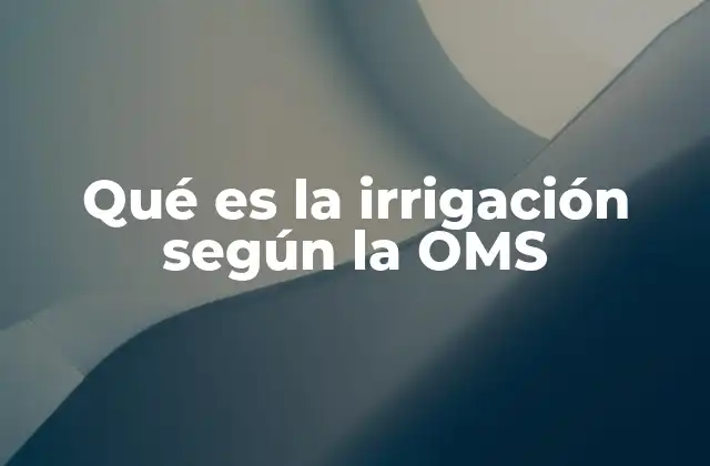 Qué es la Irrigación según la Oms